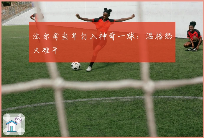 法尔考当年打入神奇一球，温格怒火难平