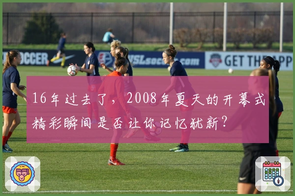 16年过去了，2008年夏天的开幕式精彩瞬间是否让你记忆犹新？