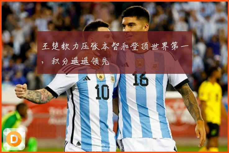 王楚钦力压张本智和登顶世界第一，积分遥遥领先