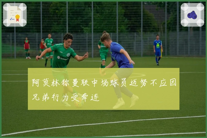 阿莫林称曼联中场球员迈努不应因兄弟行为受牵连