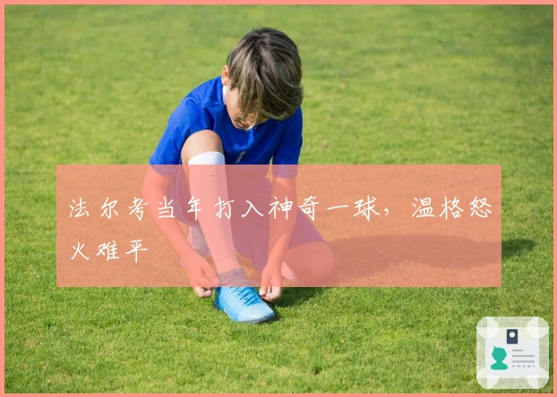 法尔考当年打入神奇一球，温格怒火难平