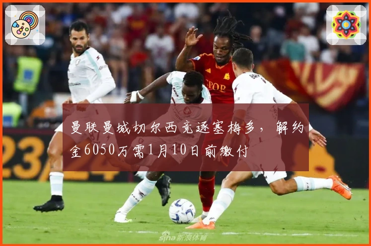 曼联曼城切尔西竞逐塞梅多，解约金6050万需1月10日前缴付